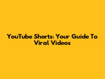 YouTube Shorts: Your Guide To Viral Videos