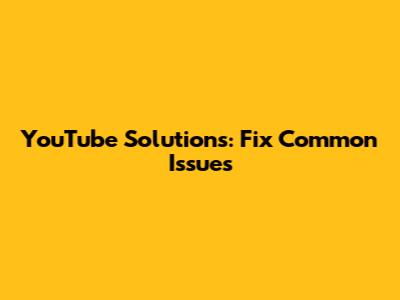 YouTube Solutions: Fix Common Issues