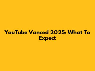 YouTube Vanced 2025: What To Expect