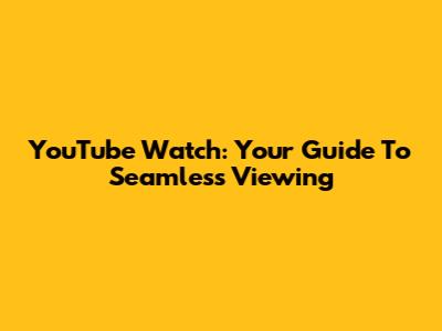 YouTube Watch: Your Guide To Seamless Viewing
