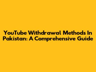 YouTube Withdrawal Methods In Pakistan: A Comprehensive Guide