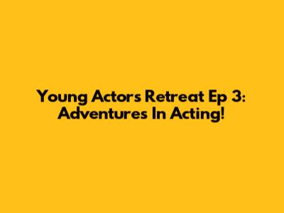 Young Actors Retreat Ep 3: Adventures In Acting!