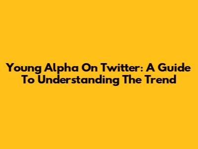 Young Alpha On Twitter: A Guide To Understanding The Trend