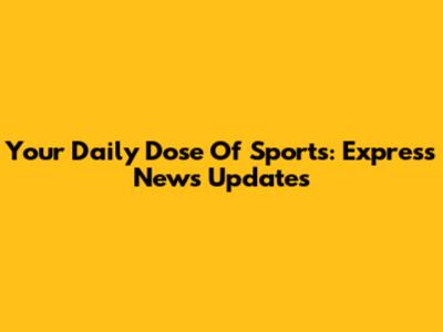 Your Daily Dose Of Sports: Express News Updates