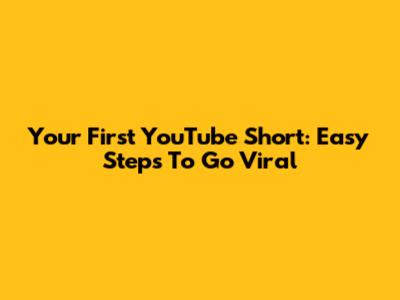 Your First YouTube Short: Easy Steps To Go Viral