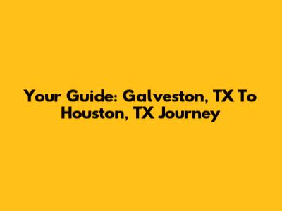 Your Guide: Galveston, TX To Houston, TX Journey