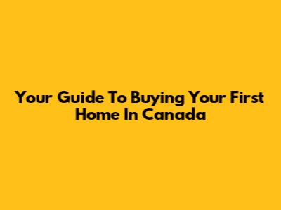 Your Guide To Buying Your First Home In Canada