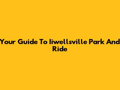 Your Guide To Iiwellsville Park And Ride