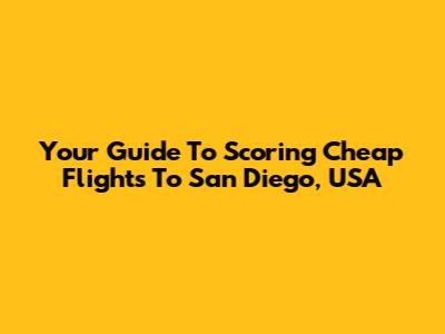 Your Guide To Scoring Cheap Flights To San Diego, USA