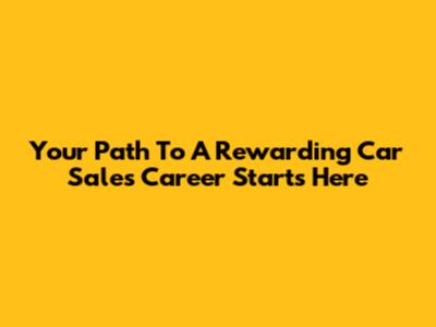 Your Path To A Rewarding Car Sales Career Starts Here