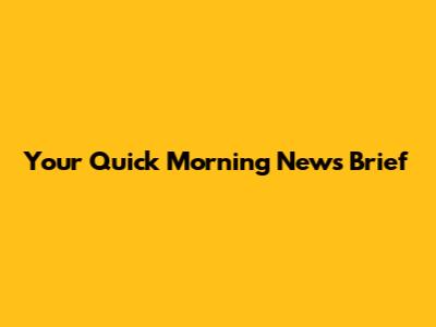 Your Quick Morning News Brief