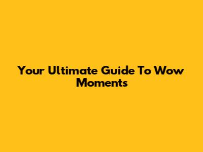 Your Ultimate Guide To "Wow" Moments