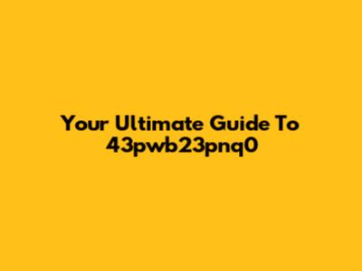 Your Ultimate Guide To 43pwb23pnq0