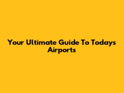 Your Ultimate Guide To Today's Airports