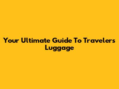 Your Ultimate Guide To Traveler's Luggage