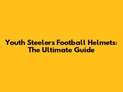 Youth Steelers Football Helmets: The Ultimate Guide