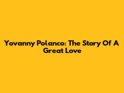 Yovanny Polanco: The Story Of A Great Love