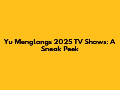 Yu Menglong's 2025 TV Shows: A Sneak Peek
