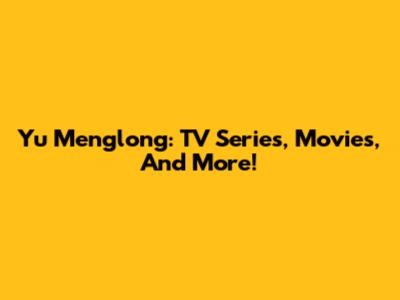 Yu Menglong: TV Series, Movies, And More!