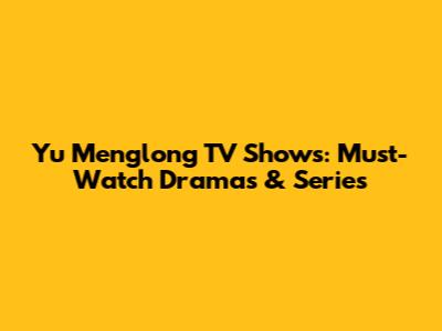 Yu Menglong TV Shows: Must-Watch Dramas & Series