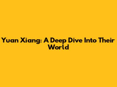 Yuan Xiang: A Deep Dive Into Their World