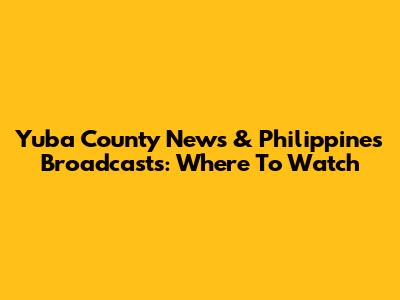 Yuba County News & Philippines Broadcasts: Where To Watch
