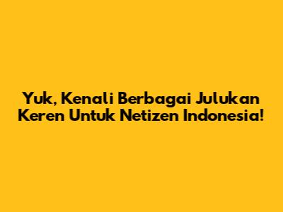 Yuk, Kenali Berbagai Julukan Keren Untuk Netizen Indonesia!