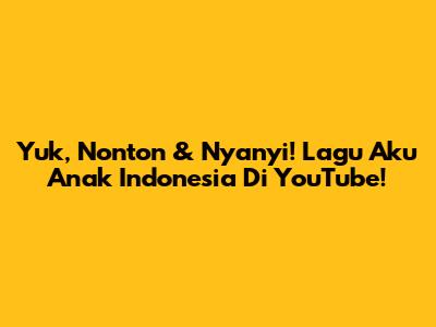 Yuk, Nonton & Nyanyi! Lagu Aku Anak Indonesia Di YouTube!
