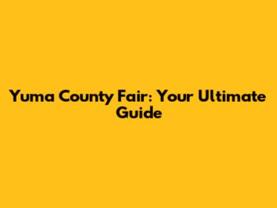Yuma County Fair: Your Ultimate Guide