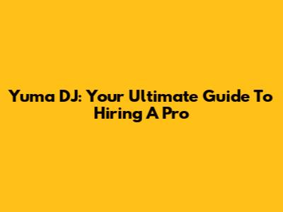 Yuma DJ: Your Ultimate Guide To Hiring A Pro