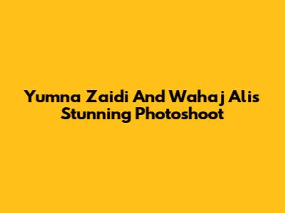 Yumna Zaidi And Wahaj Ali's Stunning Photoshoot
