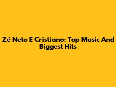 Zé Neto E Cristiano: Top Music And Biggest Hits