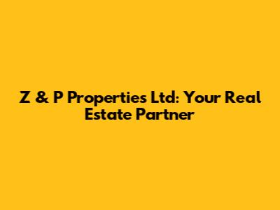 Z & P Properties Ltd: Your Real Estate Partner