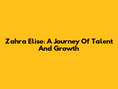 Zahra Elise: A Journey Of Talent And Growth