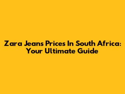 Zara Jeans Prices In South Africa: Your Ultimate Guide