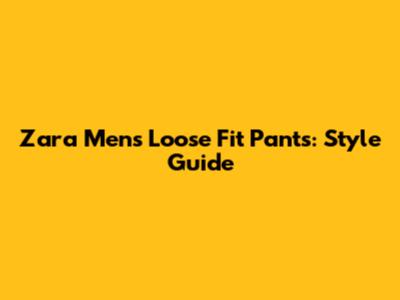 Zara Men's Loose Fit Pants: Style Guide