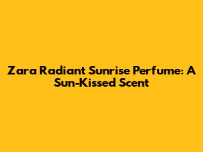 Zara Radiant Sunrise Perfume: A Sun-Kissed Scent