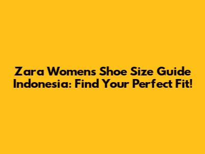 Zara Women's Shoe Size Guide Indonesia: Find Your Perfect Fit!