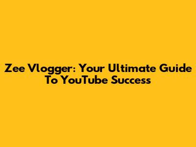 Zee Vlogger: Your Ultimate Guide To YouTube Success