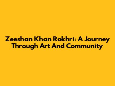 Zeeshan Khan Rokhri: A Journey Through Art And Community