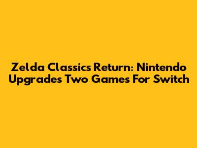 Zelda Classics Return: Nintendo Upgrades Two Games For Switch