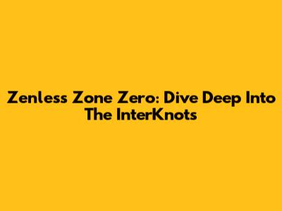 Zenless Zone Zero: Dive Deep Into The InterKnots