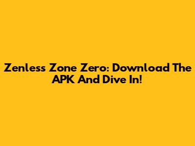 Zenless Zone Zero: Download The APK And Dive In!