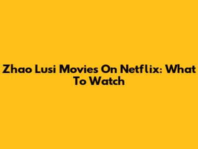 Zhao Lusi Movies On Netflix: What To Watch