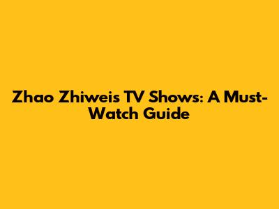 Zhao Zhiwei's TV Shows: A Must-Watch Guide