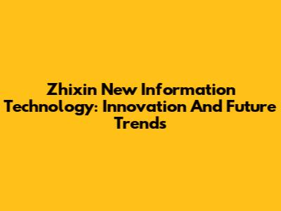 Zhixin New Information Technology: Innovation And Future Trends