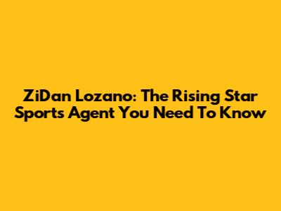 ZiDan Lozano: The Rising Star Sports Agent You Need To Know