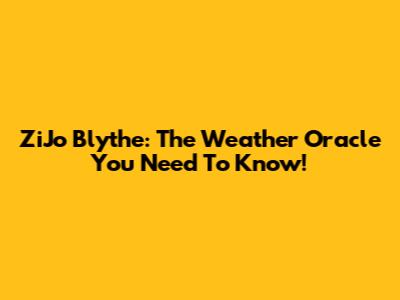 ZiJo Blythe: The Weather Oracle You Need To Know!