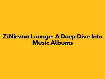 ZiNirvna Lounge: A Deep Dive Into Music Albums
