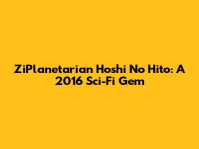 ZiPlanetarian Hoshi No Hito: A 2016 Sci-Fi Gem